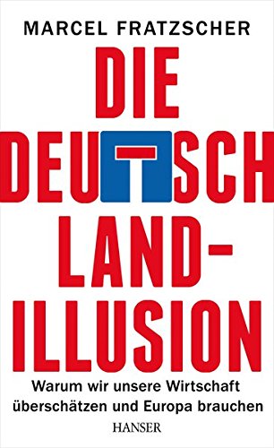 Die Deutschland-Illusion: Warum wir unsere Wirtschaft überschätzen und Europa brauchen