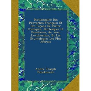 Dictionnaire Des Proverbes François: Et Des Façons De Parler Comiques, Burlesques Et Familieres, c. Avec L'explication, Et Les Étymologies Les Plus Avérées