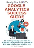 Really Simple SEO's Google Analytics Success Guide: 37 plain speaking tutorials for business people wanting to master this powerful web analytics tool (English Edition) by David Howlett