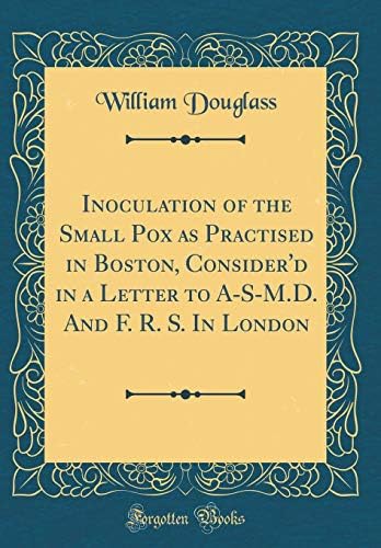Inoculation of the Small Pox as Practised in Boston, Consider'd in a Letter to A-S-M.D. and F. R. S. in London (Classic Reprint)