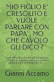MIO FIGLIO E' CRESCIUTO E VUOLE PARLARE CON PAPA' , MO CHE CAVOLO GLI DICO ?: Come affrontare discorsi difficili e alcuni consigli da quando è piccolo a quando pensa di poter affrontare la vita .....