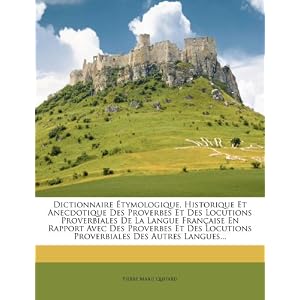 Dictionnaire Etymologique, Historique Et Anecdotique Des Proverbes Et Des Locutions Proverbiales de La Langue Francaise En Rapport Avec Des Proverbes Locutions Proverbiales Des Autres Langues.