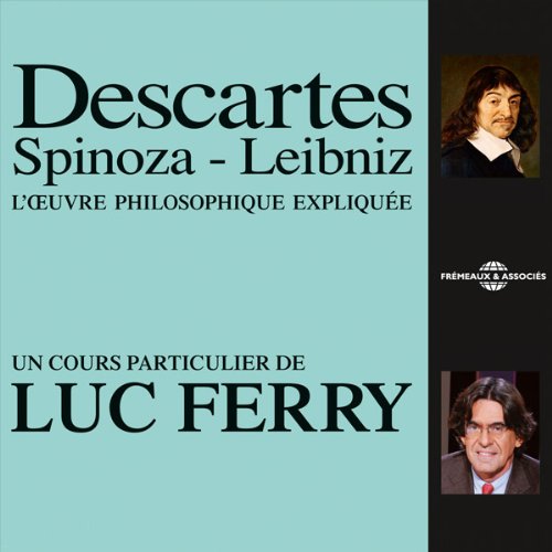 Descartes - Spinoza - Leibniz: L'œuvre philosophique expliquée Descartes - Spinoza - Leibniz: L'œuvre philosophique expliquée