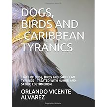 DOGS, BIRDS AND CARIBBEAN TYRANICS: TALES OF DOGS, BIRDS AND CARIBBEAN TYRANICS TREATED WITH HUMOR AND SATIRIC COSTUMBRISM