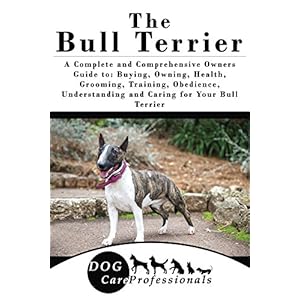 The Bull Terrier: A Complete and Comprehensive Owners Guide to: Buying, Owning, Healt