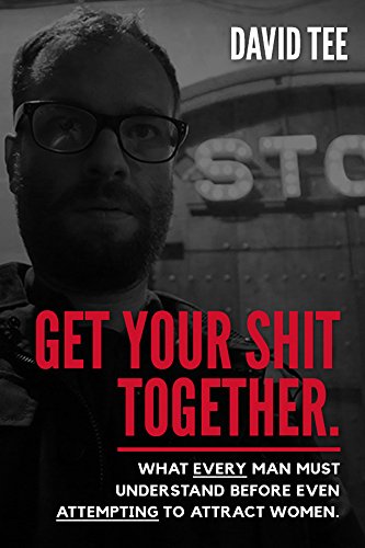 Get Your Shit Together - What every man MUST understand before even ATTEMPTING to attract women.: Th Get Your Shit Together - What every man MUST understand before even ATTEMPTING to attract women.: Th