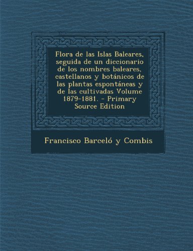 Flora de Las Islas Baleares, Seguida de Un Diccionario de Los Nombres Baleares, Castellanos y Botanicos de Las Plantas Espontaneas y de Las Cultivadas Volume 1879-1881.