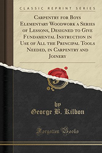 Carpentry for Boys Elementary Woodwork a Series of Lessons, Designed to Give Fundamental Instruction in Use of All the Principal Tools Needed, in Carpentry and Joinery (Classic Reprint)