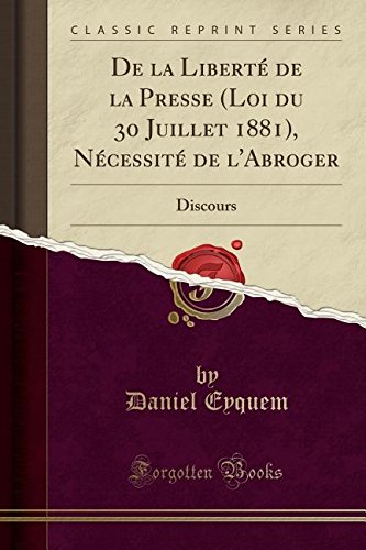 de la Liberte de la Presse (Loi Du 30 Juillet 1881), Necessite de L'Abroger: Discours (Classic Reprint) francais de la Liberte de la Presse (Loi Du 30 Juillet 1881), Necessite de L'Abroger: Discours (Classic Reprint) francais