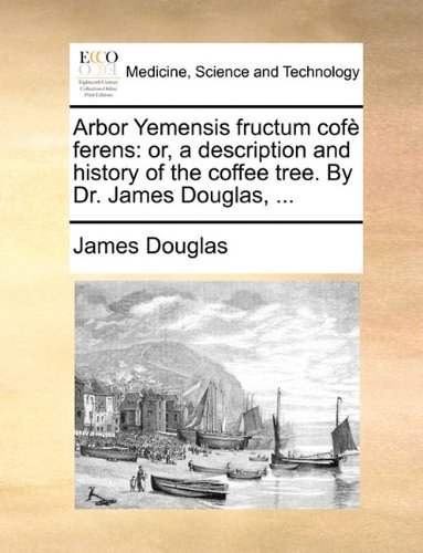 Arbor Yemensis Fructum Cofe Ferens: Or, a Description and History of the Coffee Tree. by Dr. James Douglas, ...