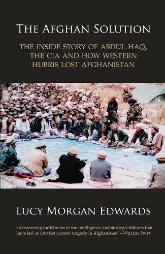 The Afghan Solution: The Inside Story of Abdul Haq, The CIA and How Western Hubris Lost Afghanistan