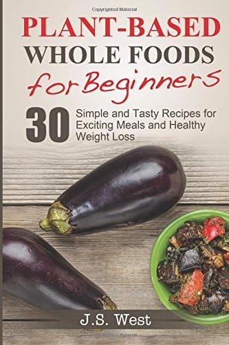 Whole Foods: Plant-Based Whole Foods For Beginners: 30 Simple and Tasty Recipes for Exciting Meals and Healthy Weight Loss