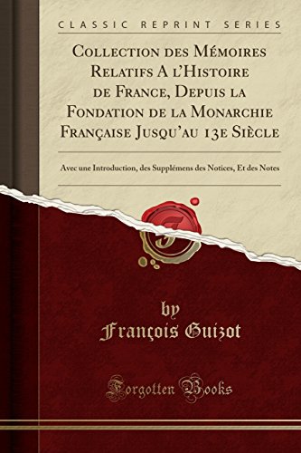 Collection Des Memoires Relatifs A L'Histoire de France, Depuis La Fondation de La Monarchie Francaise Jusqu'au 13e Siecle: Avec Une Introduction, Des ... Des Notices, Et Des Notes (Classic Reprint)
