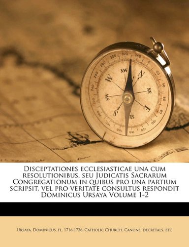 Preisvergleich Produktbild Disceptationes Ecclesiasticae Una Cum Resolutionibus, Seu Judicatis Sacrarum Congregationum in Quibus Pro Una Partium Scripsit, Vel Pro Veritate Consultus Respondit Dominicus Ursaya Volume 1-2