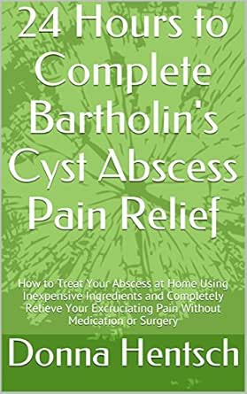 24 Hours To Complete Bartholin S Cyst Abscess Pain Relief How To Treat Your Abscess At Home Using Inexpensive Ingredients And Completely Relieve Your Or Surgery Women S Health Book 1 Ebook