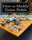  How to Modify Guitar Pedals: A complete how-to package for the electronics newbie on how to modify guitar and bass effects pedals by Brian Wampler(2007-07-05)