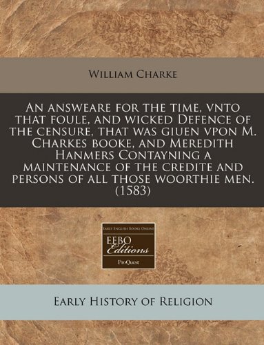 An Answeare for the Time, Vnto That Foule, and Wicked Defence of the Censure, That Was Giuen Vpon M. Charkes Booke, and Meredith Hanmers Contayning a ... and Persons of All Those Woorthie Men. (1583)