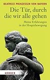 Die Tür, durch die wir alle gehen: Meine Erfahrung in der Hospizbewegung von Diana Gräfin zu Waldburg-Zeil (Herausgeber), Beatrice Prinzessin von Bayern (10. März 2008) Gebundene Ausgabe by 
