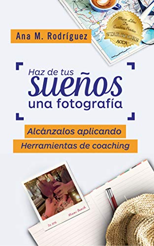 Haz de Tus Sueños Una Fotografía: Alcánzalos Aplicando Herramientas de Coaching por Ana M. Rodríguez
