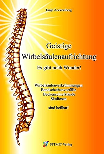 Geistige Wirbelsäulenaufrichtung - Es gibt noch Wunder! Wirbelsäulenverkrümmungen, Beckenschiefstände, Bandscheibenvorfälle, Skoliosen sind heilbar!