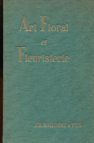 Art floral et fleuristerie : Guide pratique à l'usage des fleuristes professionnels et industries connexes, par... J.-P. Bayard, J. Coessens, J. Donzier, H. Frouté... etc. avec la collaboration principale de Maurice Frouté