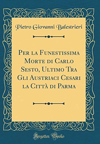 Per La Funestissima Morte Di Carlo Sesto, Ultimo Tra Gli Austriaci Cesari La Citt Di Parma (Classic Reprint)