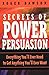 Secrets of Power Persuasion: Everything You'll Ever Need to Get Anything You'll Ever Want by 