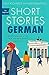 Short Stories in German for Beginners: Read for pleasure at your level, expand your vocabulary and learn German the fun way! (Foreign Language Graded Reader Series) by