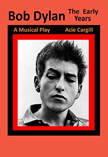 Bob Dylan The Early Years A Musical Play Ebook Acie Cargill