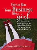 How to Run Your Business Like a Girl: Successful Strategies from Entrepreneurial Women Who Made It Happen by