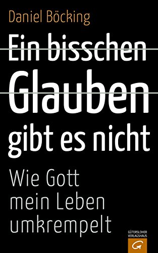 Download Ein bisschen Glauben gibt es nicht: Wie Gott mein Leben umkrempelt