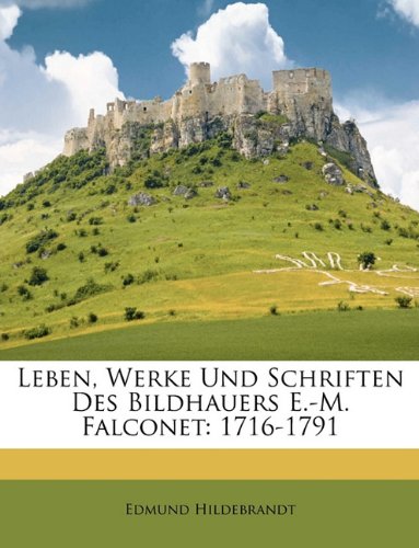 Leben, Werke Und Schriften Des Bildhauers E.-M. Falconet: 1716-1791