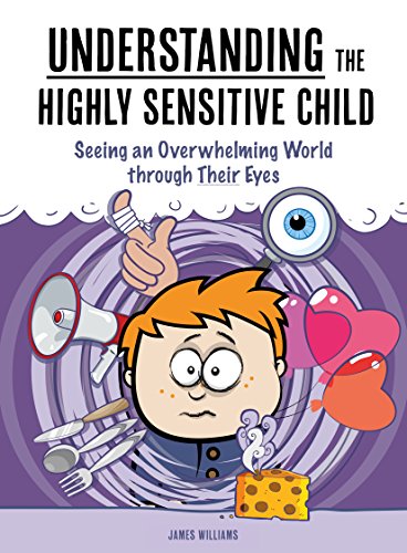 Understanding the Highly Sensitive Child: Seeing an Overwhelming World through Their Eyes (My Highly
