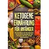 Ketogene Ernährung für Anfänger: 120 einfache und leckere Rezepte für die ketogene Diät inkl. 14 Tage Diätprogramm