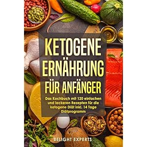 Ketogene Ernährung für Anfänger: 120 einfache und leckere Rezepte für die ketogene Diät inkl. 14 Tage Diätprogramm