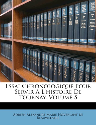 Essai Chronologique Pour Servir A L'Histoire de Tournay, Volume 5