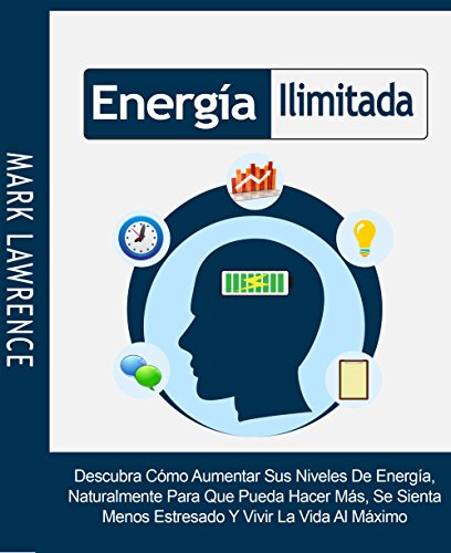 Energía Ilimitada: Descubra Cómo Aumentar Sus Niveles De Energía, Naturalmente Para Que Pueda Hacer Más, Se Sienta Menos Estresado Y Vivir La Vida Al Máximo
