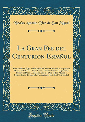 La Gran Fee del Centurion Español: Sermon Moral, Que en la Capilla del Santo Oficio de la Inquisicion Desta Ciudad de los Reyes Lima, el Primer Iueues ... Miguel, y Solier, Doctor Ex Sagrada Theolog