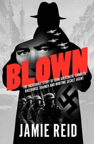 Blown: The Incredible Story of John Goldsmith, Racehorse Trainer, Gambler and Wartime Secret Agent: The Incredible Story of John Goldsmith, Gambler, Racehorse Trainer and Wartime Secret Agent