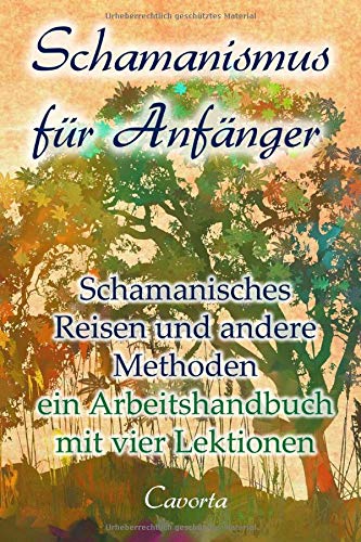 Schamanismus für Anfänger: Schamanisches Reisen und andere Methoden - ein Arbeitshandbuch mit vier Lektionen