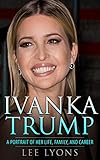 Ivanka Trump: A Revealing Portrait of Her Life, Family, and Career (Donald Trump, Trump Family, Donald Trump books, Trump revealed, politics 2017, election Book 1) (English Edition) by