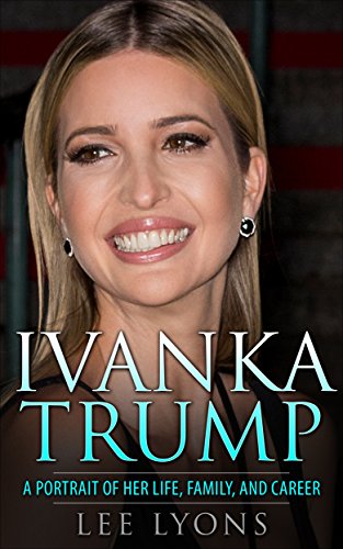 Ivanka Trump: A Revealing Portrait of Her Life, Family, and Career (Donald Trump, Trump Family, Donald Trump books, Trump revealed, politics 2017, election Book 1) (English Edition)
