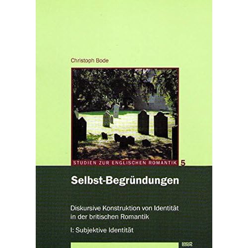 Selbst-Begründungen: Diskursive Konstruktion von Identität in der britischen Romantik. I: Subjektive Identität (Studien zur englischen Romantik) Selbst-Begründungen: Diskursive Konstruktion von Identität in der britischen Romantik. I: Subjektive Identität (Studien zur englischen Romantik)