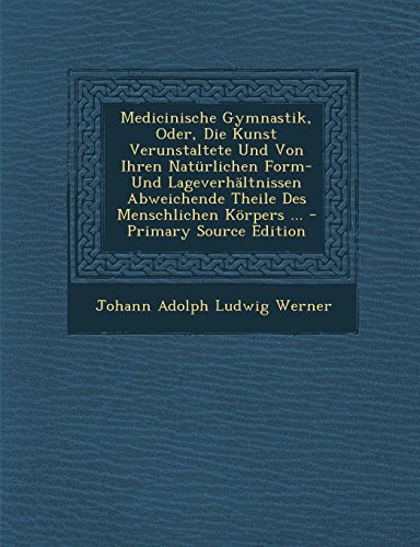 Medicinische Gymnastik, Oder, Die Kunst Verunstaltete Und Von Ihren Naturlichen Form- Und Lageverhaltnissen Abweichende Theile Des Menschlichen Korpers ... - Primary Source Edition
