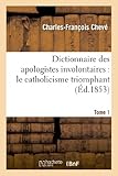 Image de Dictionnaire des apologistes involontaires. T. 1: : le catholicisme triomphant par ses propres adversaires