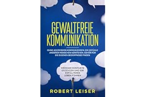 Gewaltfreie Kommunikation: Ohne Aggression kommunizieren, die Gefühle anderer Menschen verstehen, Gehör für die eigenen Bedürfnisse finden, weniger Konflikte erzeugen und ein erfüllteres Leben führen.