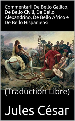 Commentarii De Bello Gallico, De Bello Civili, De Bello Alexandrino, De Bello Africo e De Bello Hispaniensi: (Traduction Libre)