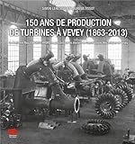 150 Ans de Production de Turbines a Vevey (1863-2013). de Benjamin Ro Y a Andritz Hydro en Passant P