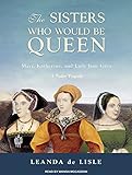 The Sisters Who Would Be Queen: Mary, Katherine, and Lady Jane Grey: A Tudor Tragedy by Leanda Lisle, Wanda McCaddon