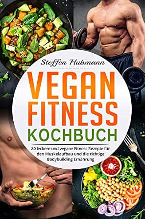 Vegan Fitness Kochbuch 80 Leckere Und Vegane Rezepte Fur Den Muskelaufbau Die Richtige Bodybuilding Ernahrung Ebook Hubmann Steffen Amazon De Kindle Shop 